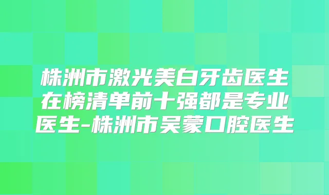 株洲市激光美白牙齿医生在榜清单前十强都是专业医生-株洲市吴蒙口腔医生