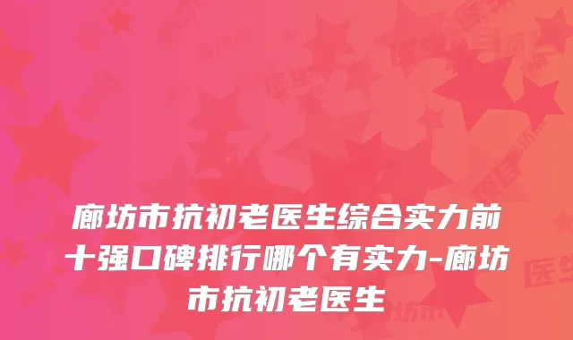 廊坊市抗初老医生综合实力前十强口碑排行哪个有实力-廊坊市抗初老医生