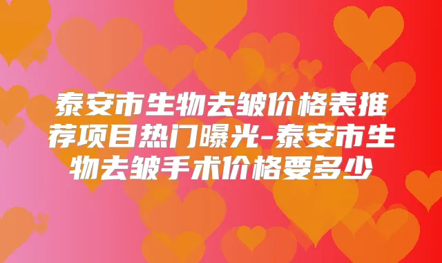 泰安市生物去皱价格表推荐项目热门曝光-泰安市生物去皱手术价格要多少