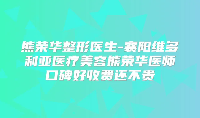 熊荣华整形医生-襄阳维多利亚医疗美容熊荣华医师口碑好收费还不贵