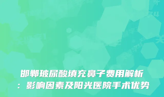 邯郸玻尿酸填充鼻子费用解析：影响因素及阳光医院手术优势