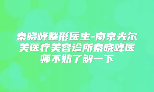 秦晓峰整形医生-南京光尔美医疗美容诊所秦晓峰医师不妨了解一下