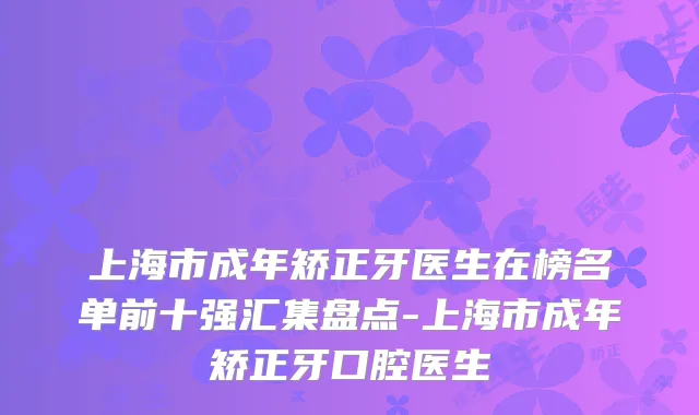 上海市成年矫正牙医生在榜名单前十强汇集盘点-上海市成年矫正牙口腔医生