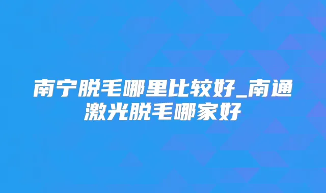 南宁脱毛哪里比较好_南通激光脱毛哪家好
