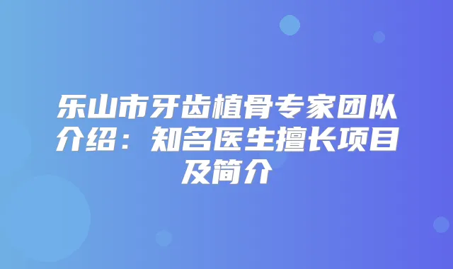 乐山市牙齿植骨专家团队介绍：知名医生擅长项目及简介