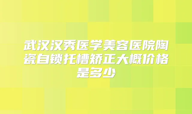 武汉汉秀医学美容医院陶瓷自锁托槽矫正大概价格是多少