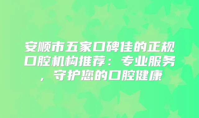 安顺市五家口碑佳的正规口腔机构推荐：专业服务，守护您的口腔健康