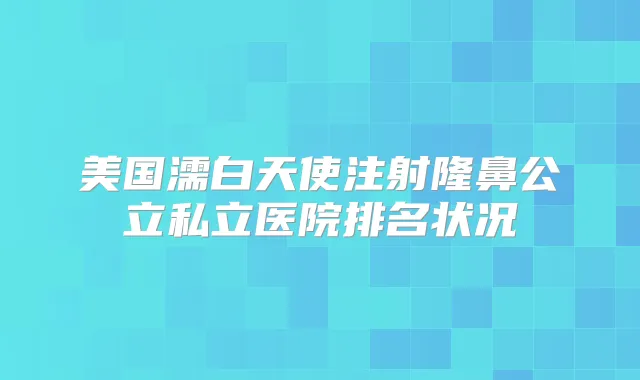美国濡白天使注射隆鼻公立私立医院排名状况