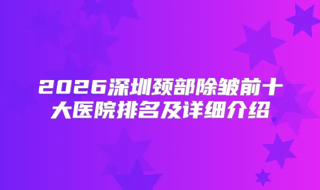 2026深圳颈部除皱前十大医院排名及详细介绍