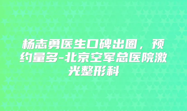 杨志勇医生口碑出圈，预约量多-北京空军总医院激光整形科