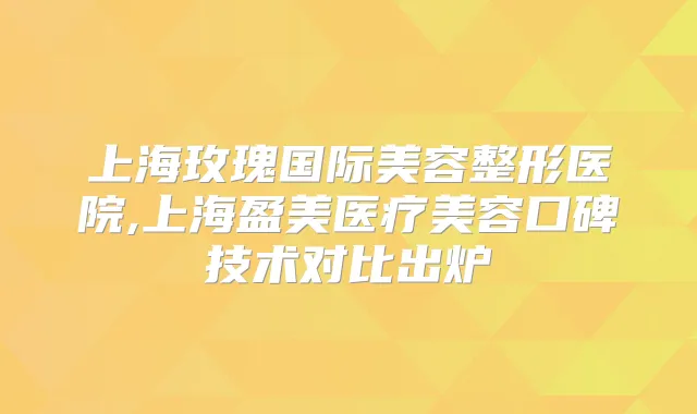 上海玫瑰国际美容整形医院,上海盈美医疗美容口碑技术对比出炉