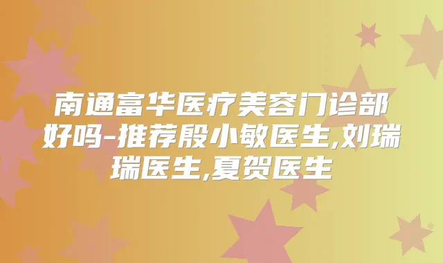 南通富华医疗美容门诊部好吗-推荐殷小敏医生,刘瑞瑞医生,夏贺医生