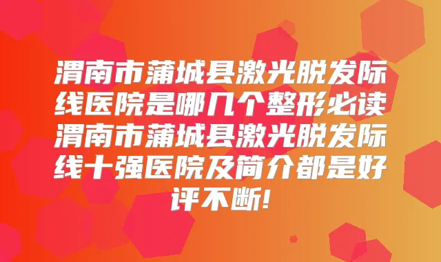 渭南市蒲城县激光脱发际线医院是哪几个整形必读渭南市蒲城县激光脱发际线十强医院及简介都是好评不断!