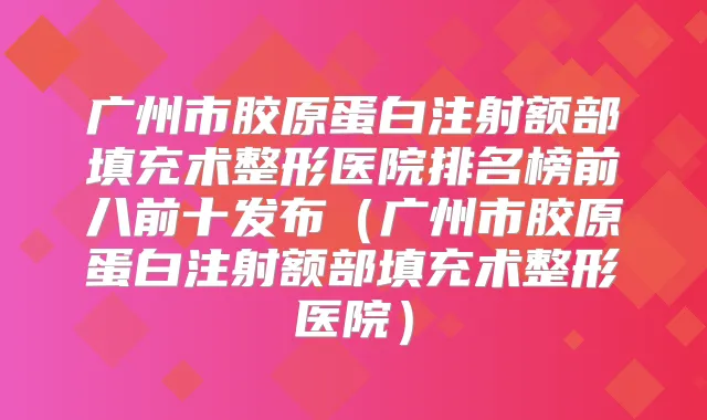 广州市胶原蛋白注射额部填充术整形医院排名榜前八前十发布（广州市胶原蛋白注射额部填充术整形医院）