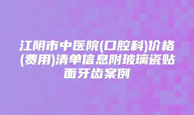 江阴市中医院(口腔科)价格(费用)清单信息附玻璃瓷贴面牙齿案例