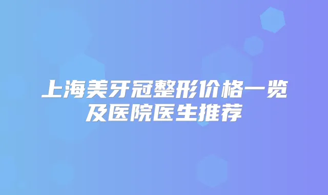 上海美牙冠整形价格一览及医院医生推荐
