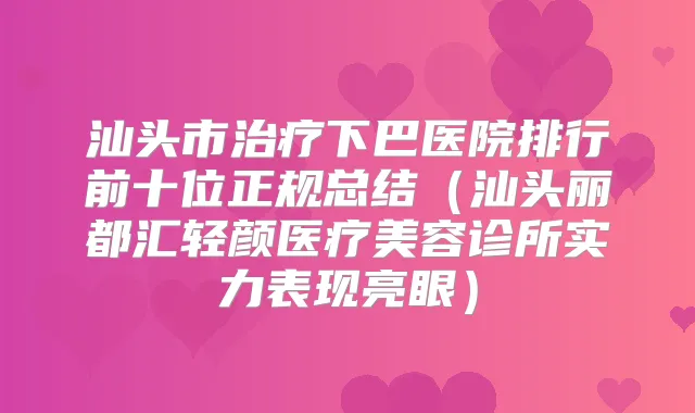 汕头市下巴医院排行前十位正规总结（汕头丽都汇轻颜医疗美容诊所实力表现亮眼）