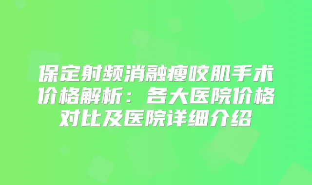 保定射频消融瘦咬肌手术价格解析:各大医院价格对比及医院详细介绍
