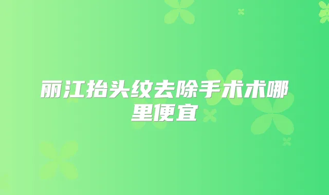丽江抬头纹去除手术术哪里便宜