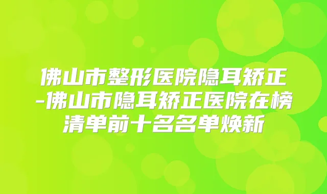 佛山市整形医院隐耳矫正-佛山市隐耳矫正医院在榜清单前十名名单焕新