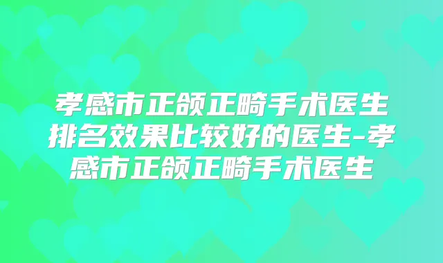 孝感市正颌正畸手术医生排名效果比较好的医生-孝感市正颌正畸手术医生