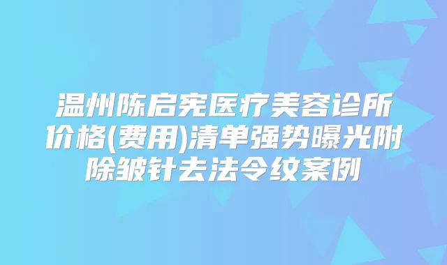 温州陈启宪医疗美容诊所价格(费用)清单强势曝光附除皱针去法令纹案例