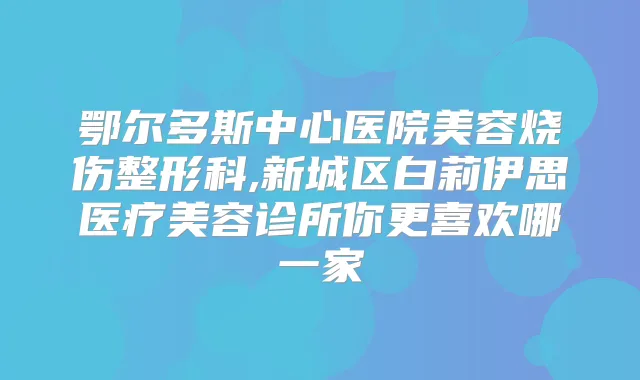 鄂尔多斯中心医院美容烧伤整形科,新城区白莉伊思医疗美容诊所你更喜欢哪一家
