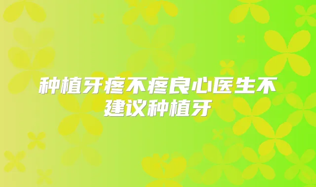 种植牙疼不疼良心医生不建议种植牙