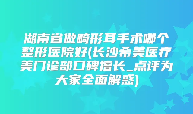 湖南省做畸形耳手术哪个整形医院好(长沙希美医疗美门诊部口碑擅长_点评为大家全面解惑)