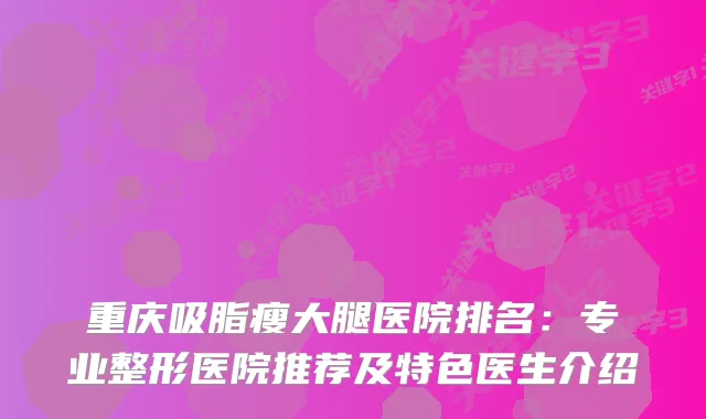 重庆吸脂瘦大腿医院排名：专业整形医院推荐及特色医生介绍