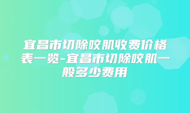 宜昌市切除咬肌收费价格表一览-宜昌市切除咬肌一般多少费用