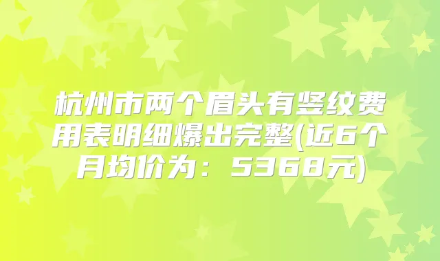 杭州市两个眉头有竖纹费用表明细爆出完整(近6个月均价为:5368元)
