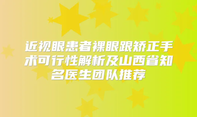 近视眼患者裸眼跟矫正手术可行性解析及山西省知名医生团队推荐