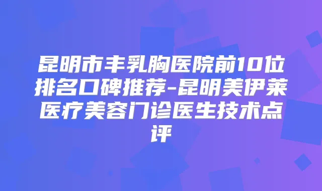 昆明市丰乳胸医院前10位排名口碑推荐-昆明美伊莱医疗美容门诊医生技术点评