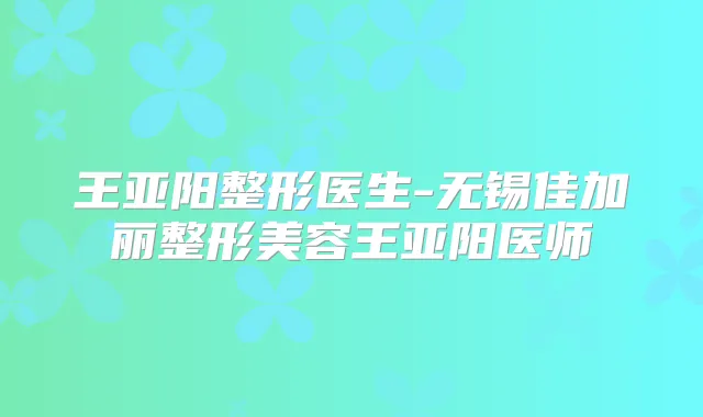 王亚阳整形医生-无锡佳加丽整形美容王亚阳医师