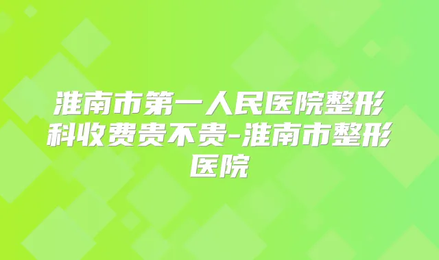 淮南市第一人民医院整形科收费贵不贵-淮南市整形医院
