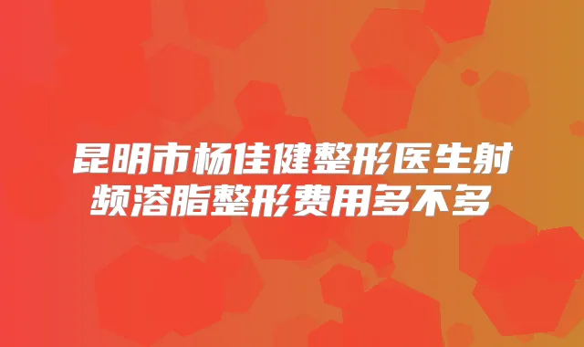 昆明市杨佳健整形医生射频溶脂整形费用多不多