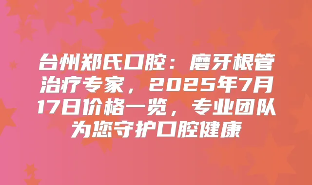 台州郑氏口腔：磨牙根管专家，2025年7月17日价格一览，专业团队为您守护口腔健康