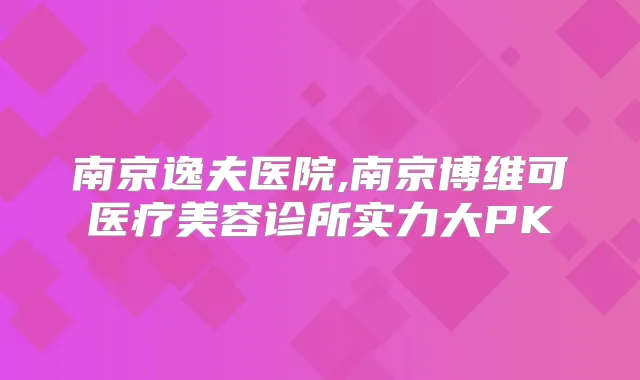 南京逸夫医院,南京博维可医疗美容诊所实力大PK