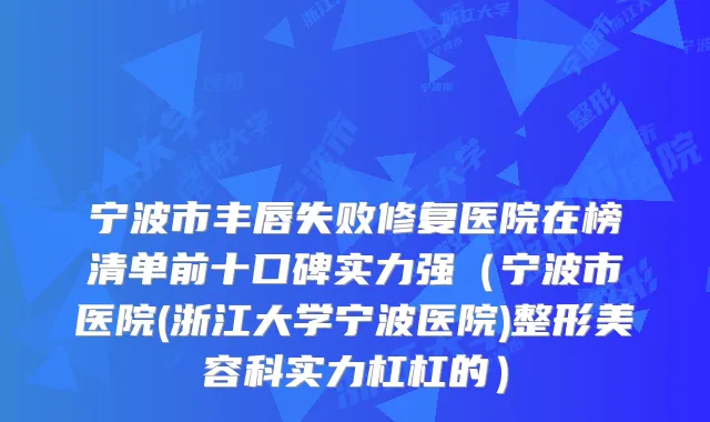 宁波市丰唇失败修复医院在榜清单前十口碑实力强（宁波市医院(浙江大学宁波医院)整形美容科实力杠杠的）