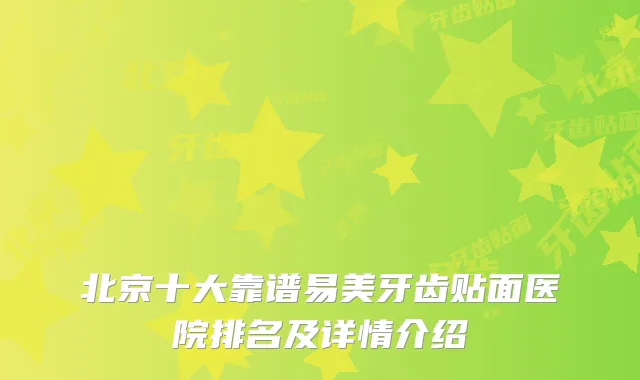 北京十大靠谱易美牙齿贴面医院排名及详情介绍