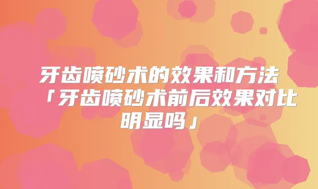 牙齿喷砂术的效果和方法「牙齿喷砂术前后效果对比明显吗」