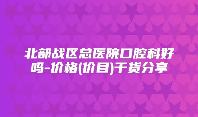 北部战区总医院口腔科好吗-价格(价目)干货分享