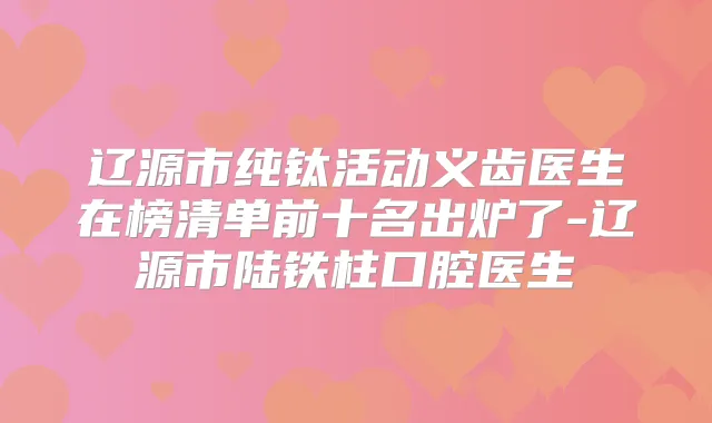 辽源市纯钛活动义齿医生在榜清单前十名出炉了-辽源市陆铁柱口腔医生