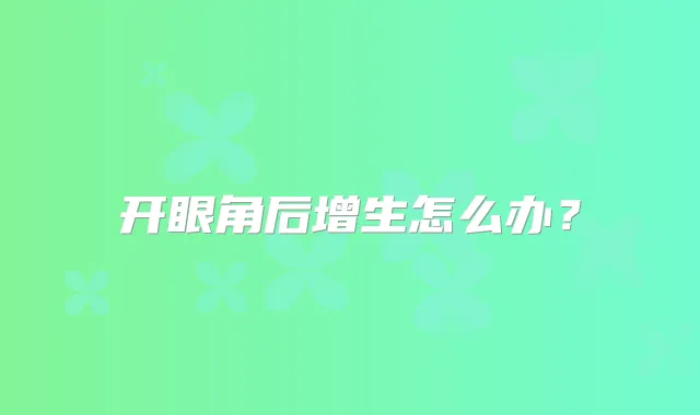 开眼角后增生怎么办？