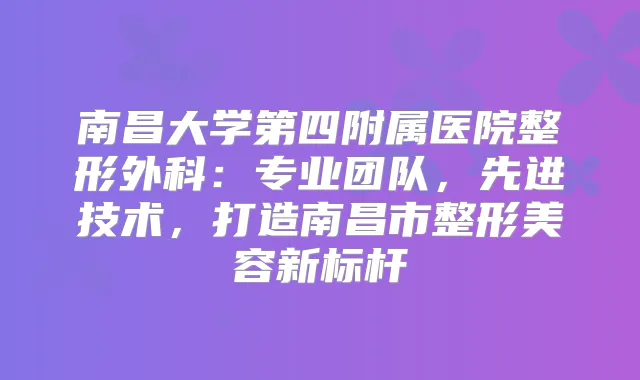南昌大学第四附属医院整形外科：专业团队，先进技术，打造南昌市整形美容新标杆