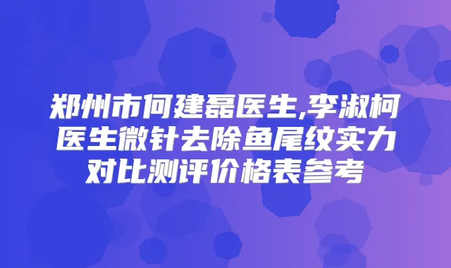 郑州市何建磊医生,李淑柯医生微针去除鱼尾纹实力对比测评价格表参考