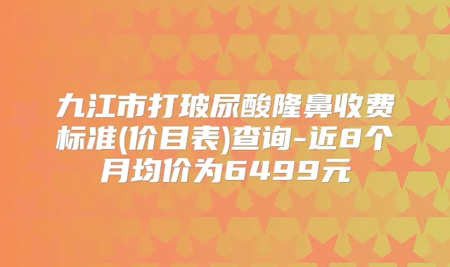 九江市打玻尿酸隆鼻收费标准(价目表)查询-近8个月均价为6499元