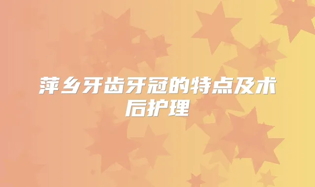 萍乡牙齿牙冠的特点及术后护理
