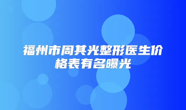 福州市周其光整形医生价格表有名曝光